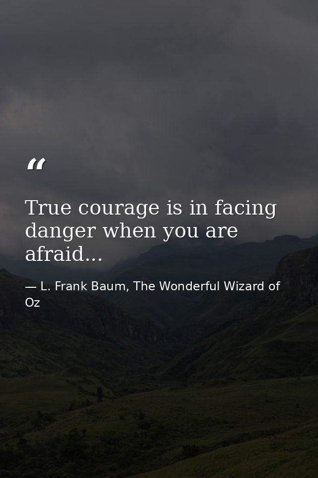 True courage is in facing danger when you are afraid... — L. Frank Baum, The Wonderful Wizard of Oz