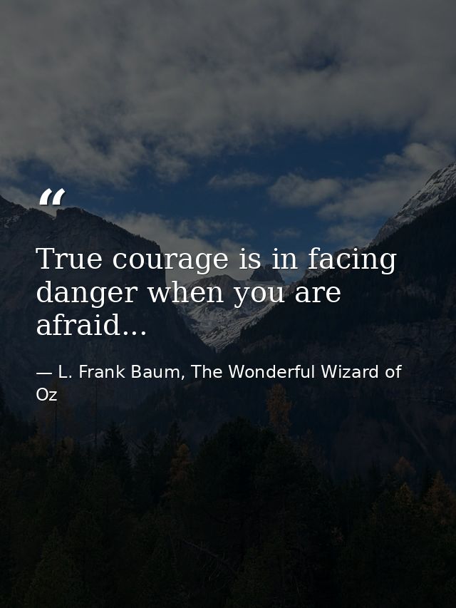 True courage is in facing danger when you are afraid... — L. Frank Baum, The Wonderful Wizard of Oz