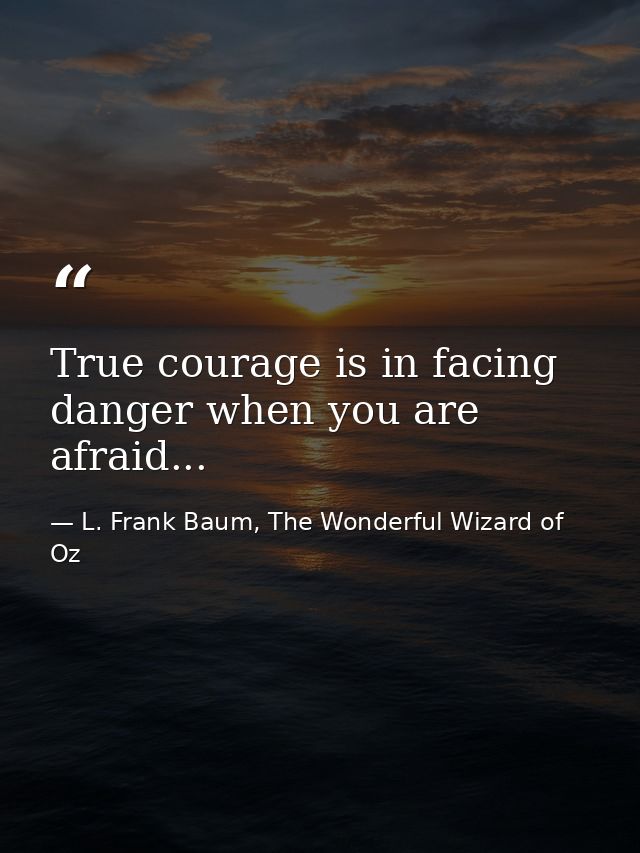 True courage is in facing danger when you are afraid... — L. Frank Baum, The Wonderful Wizard of Oz
