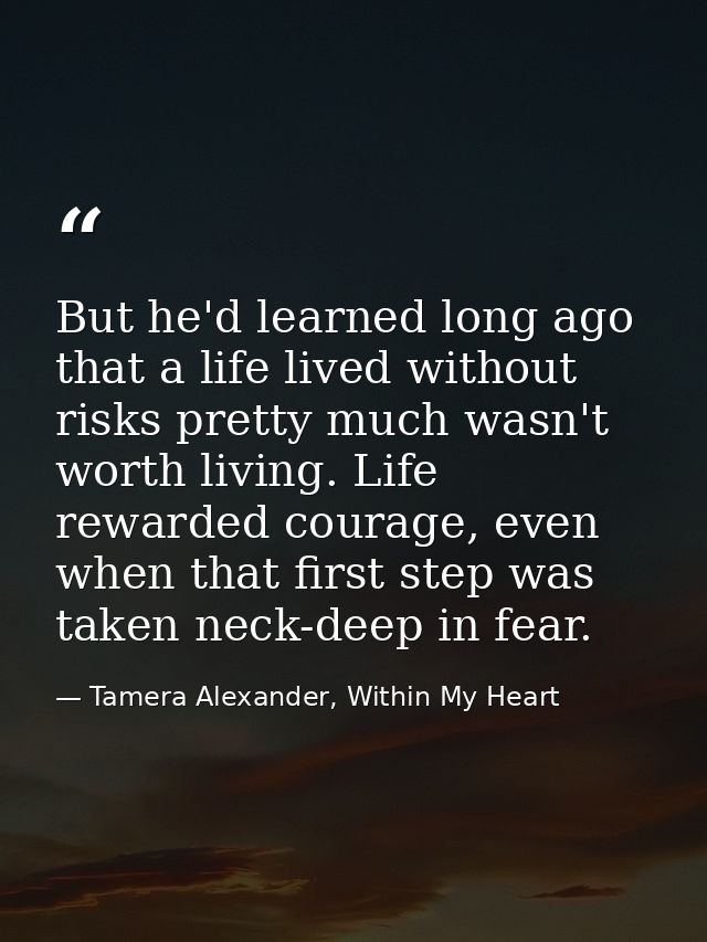 But he'd learned long ago that a life lived without risks pretty much wasn't worth living. Life rewarded courage, even w — Tamera Alexander, Within My Heart