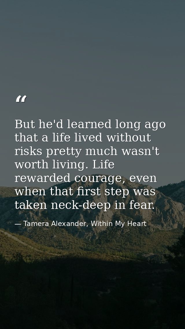 But he'd learned long ago that a life lived without risks pretty much wasn't worth living. Life rewarded courage, even w — Tamera Alexander, Within My Heart