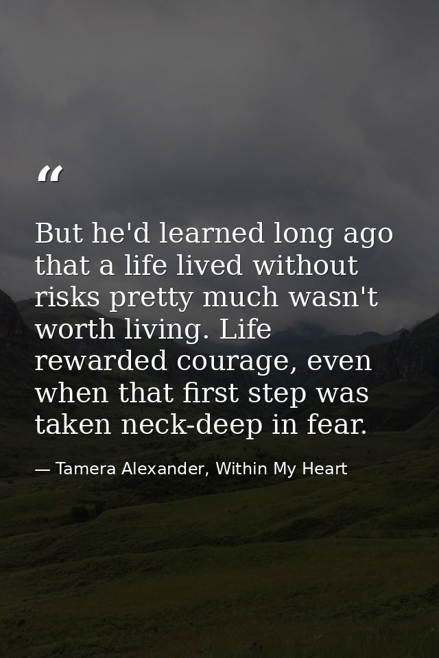 But he'd learned long ago that a life lived without risks pretty much wasn't worth living. Life rewarded courage, even w — Tamera Alexander, Within My Heart
