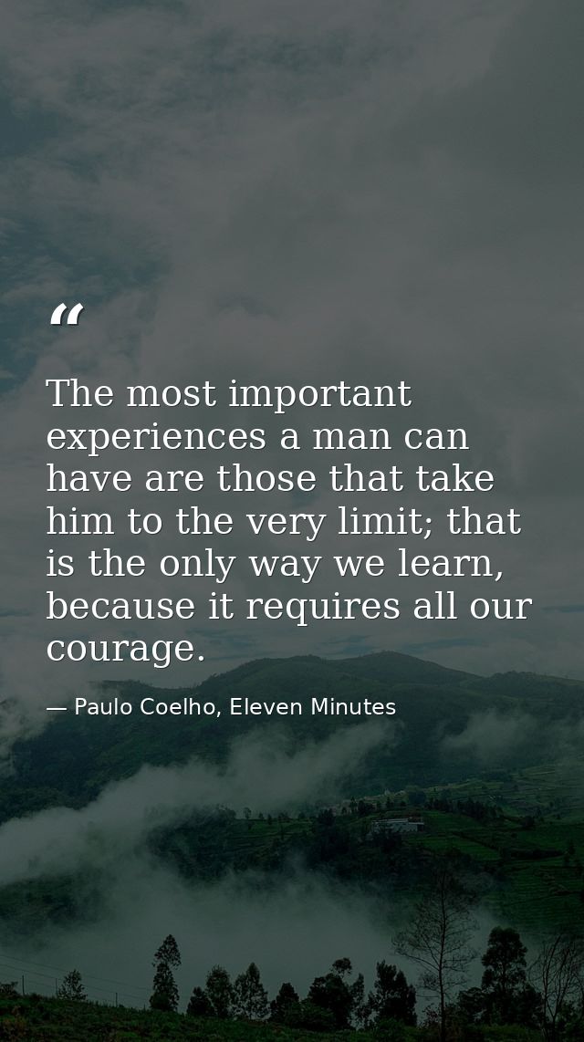 The most important experiences a man can have are those that take him to the very limit; that is the only way we learn,  — Paulo Coelho, Eleven Minutes