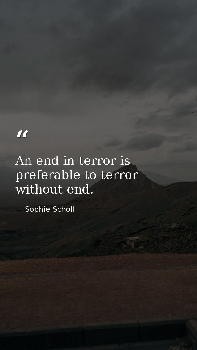 An end in terror is preferable to terror without end. — Sophie Scholl