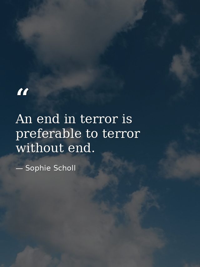 An end in terror is preferable to terror without end. — Sophie Scholl