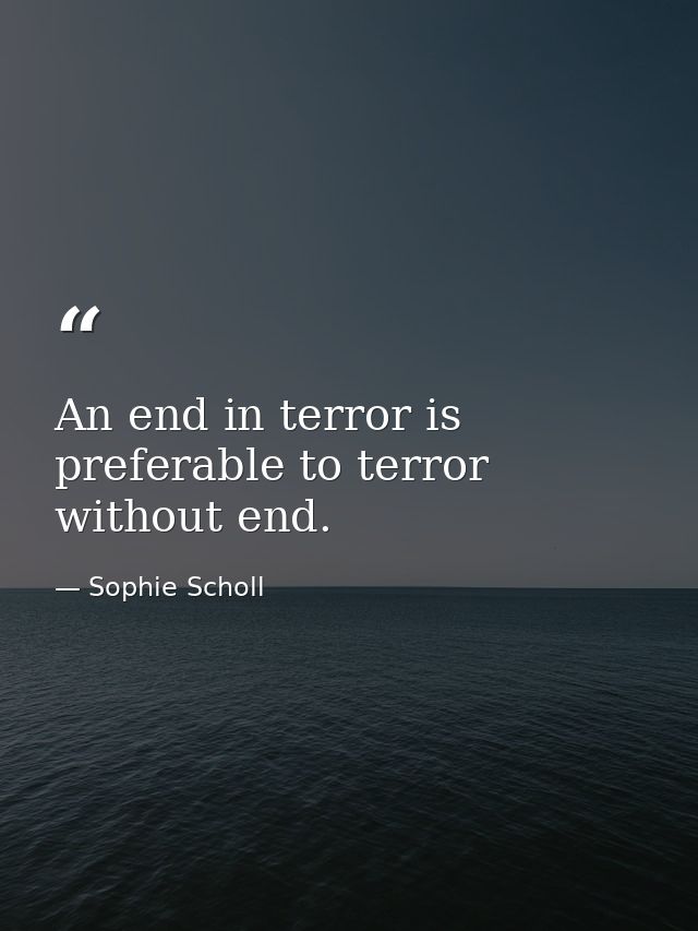 An end in terror is preferable to terror without end. — Sophie Scholl
