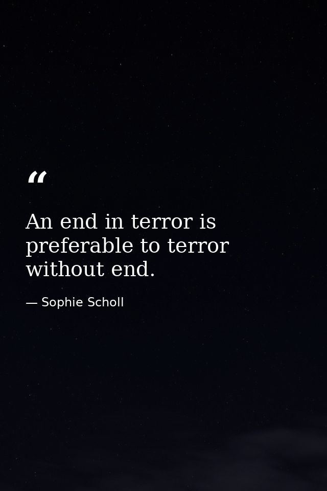An end in terror is preferable to terror without end. — Sophie Scholl