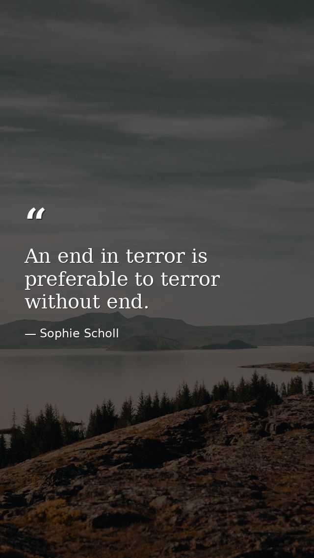 An end in terror is preferable to terror without end. — Sophie Scholl