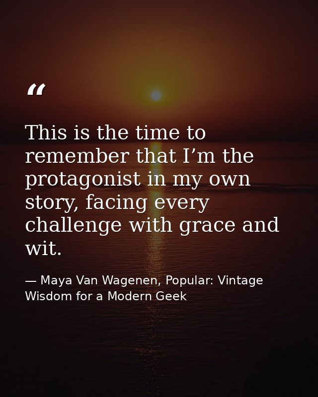 This is the time to remember that I’m the protagonist in my own story, facing every challenge with grace and wit. — Maya Van Wagenen, Popular: Vintage Wisdom for a Modern Geek