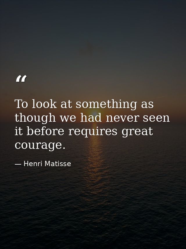 To look at something as though we had never seen it before requires great courage. — Henri Matisse