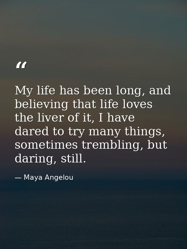 My life has been long, and believing that life loves the liver of it, I have dared to try many things, sometimes trembli — Maya Angelou