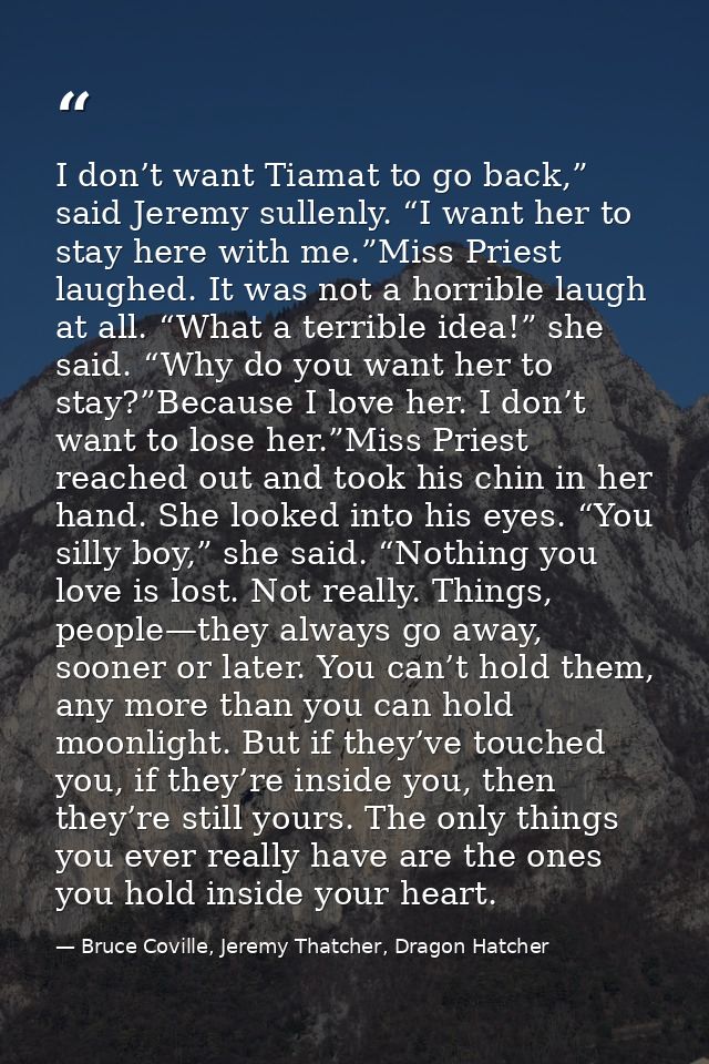 I don’t want Tiamat to go back,” said Jeremy sullenly. “I want her to stay here with me.”Miss Priest laughed. It was not — Bruce Coville, Jeremy Thatcher, Dragon Hatcher