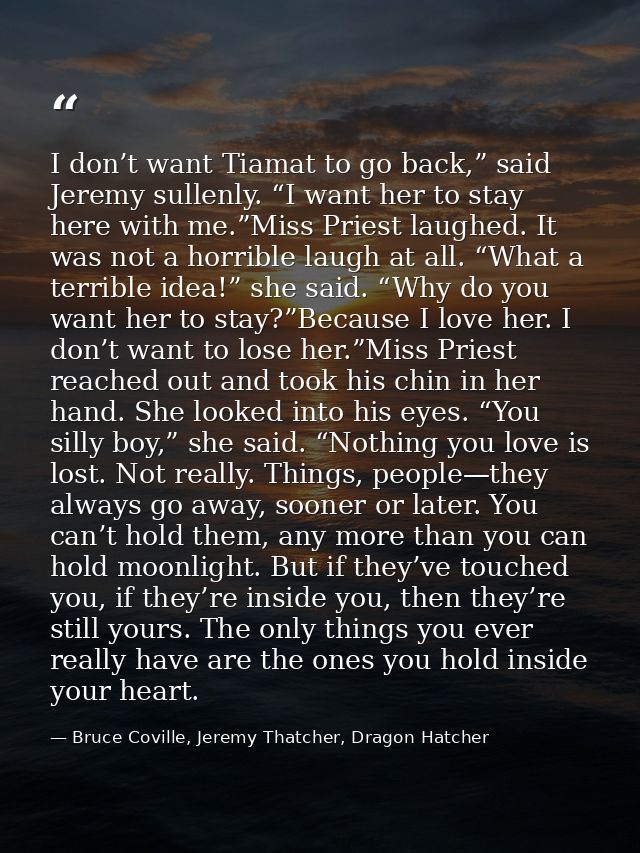 I don’t want Tiamat to go back,” said Jeremy sullenly. “I want her to stay here with me.”Miss Priest laughed. It was not — Bruce Coville, Jeremy Thatcher, Dragon Hatcher