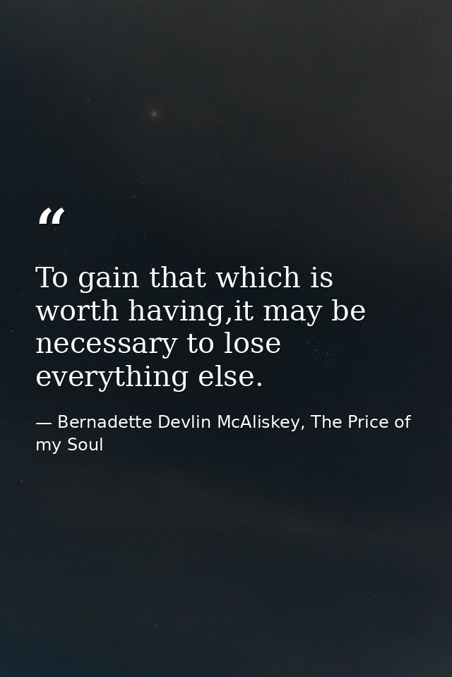 To gain that which is worth having,it may be necessary to lose everything else. — Bernadette Devlin McAliskey, The Price of my Soul