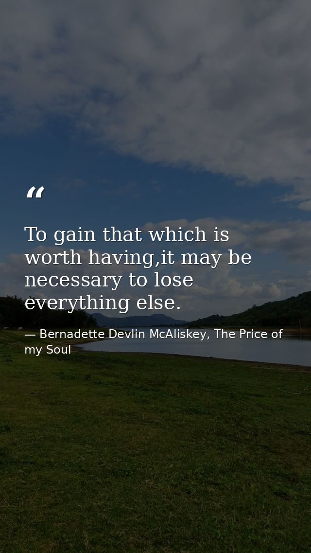 To gain that which is worth having,it may be necessary to lose everything else. — Bernadette Devlin McAliskey, The Price of my Soul