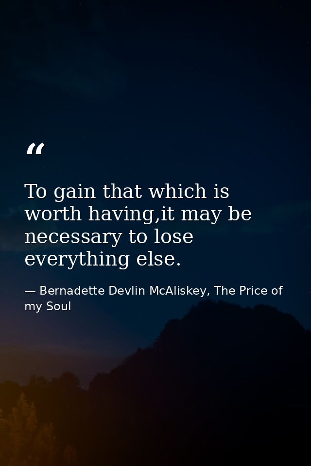 To gain that which is worth having,it may be necessary to lose everything else. — Bernadette Devlin McAliskey, The Price of my Soul