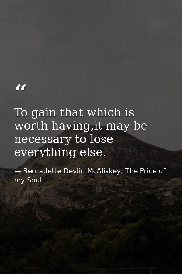 To gain that which is worth having,it may be necessary to lose everything else. — Bernadette Devlin McAliskey, The Price of my Soul