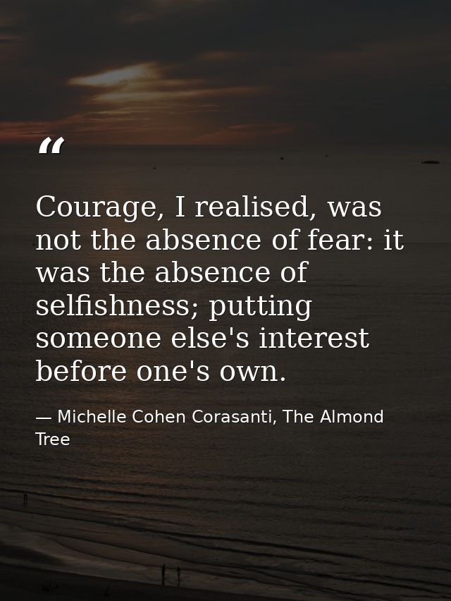 Courage, I realised, was not the absence of fear: it was the absence of selfishness; putting someone else's interest bef — Michelle Cohen Corasanti, The Almond Tree