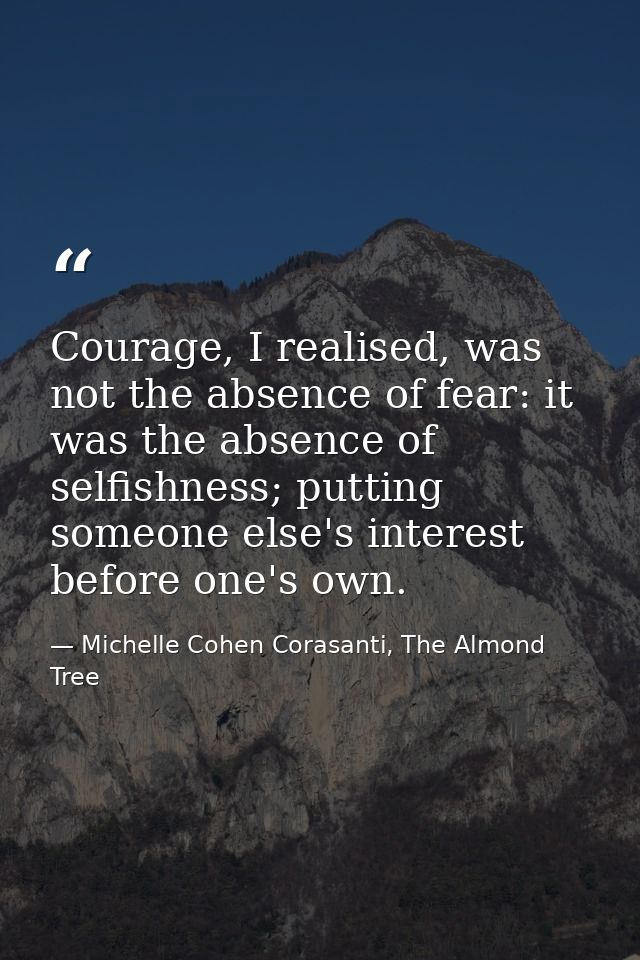 Courage, I realised, was not the absence of fear: it was the absence of selfishness; putting someone else's interest bef — Michelle Cohen Corasanti, The Almond Tree
