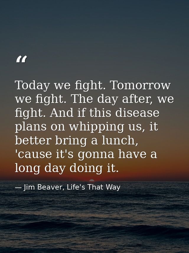 Today we fight. Tomorrow we fight. The day after, we fight. And if this disease plans on whipping us, it better bring a  — Jim Beaver, Life's That Way