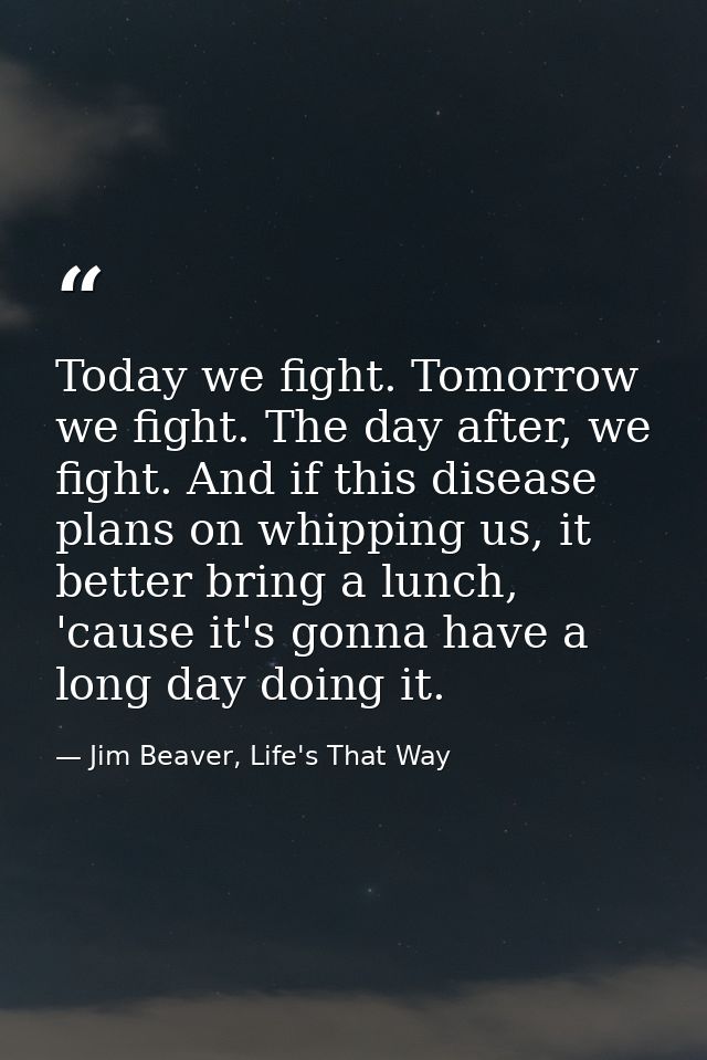 Today we fight. Tomorrow we fight. The day after, we fight. And if this disease plans on whipping us, it better bring a  — Jim Beaver, Life's That Way