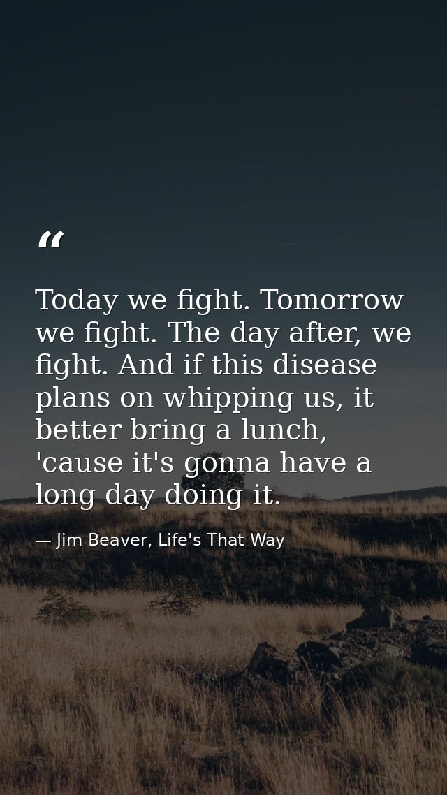 Today we fight. Tomorrow we fight. The day after, we fight. And if this disease plans on whipping us, it better bring a  — Jim Beaver, Life's That Way