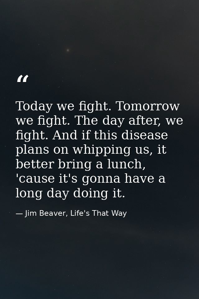 Today we fight. Tomorrow we fight. The day after, we fight. And if this disease plans on whipping us, it better bring a  — Jim Beaver, Life's That Way