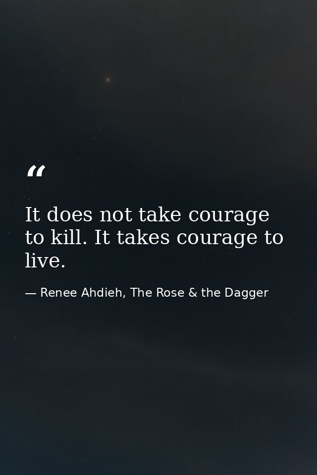 It does not take courage to kill. It takes courage to live. — Renee Ahdieh, The Rose & the Dagger