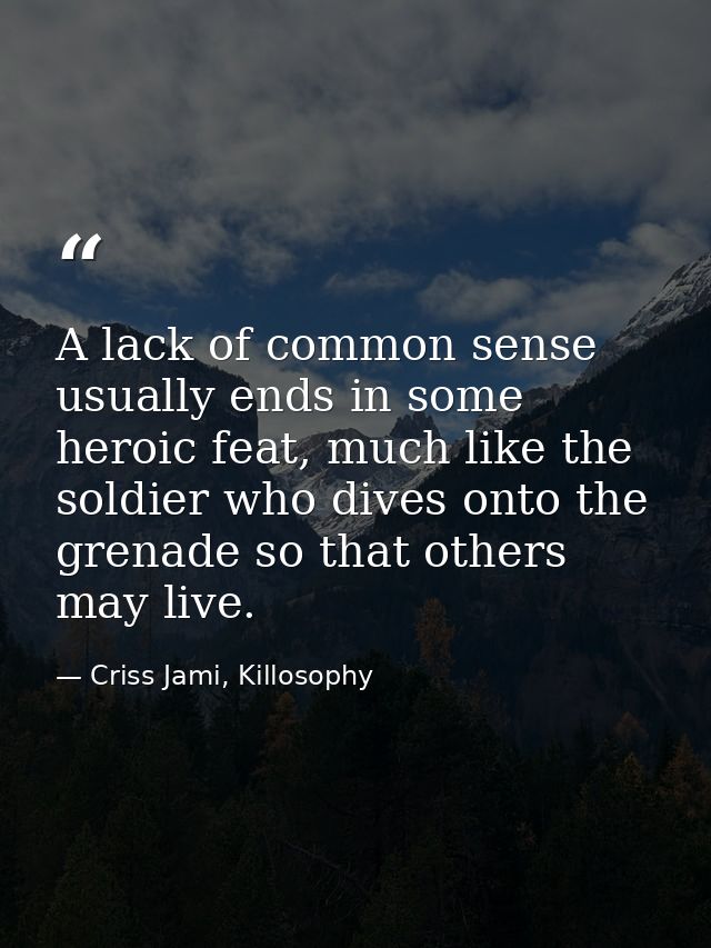 A lack of common sense usually ends in some heroic feat, much like the soldier who dives onto the grenade so that others — Criss Jami, Killosophy