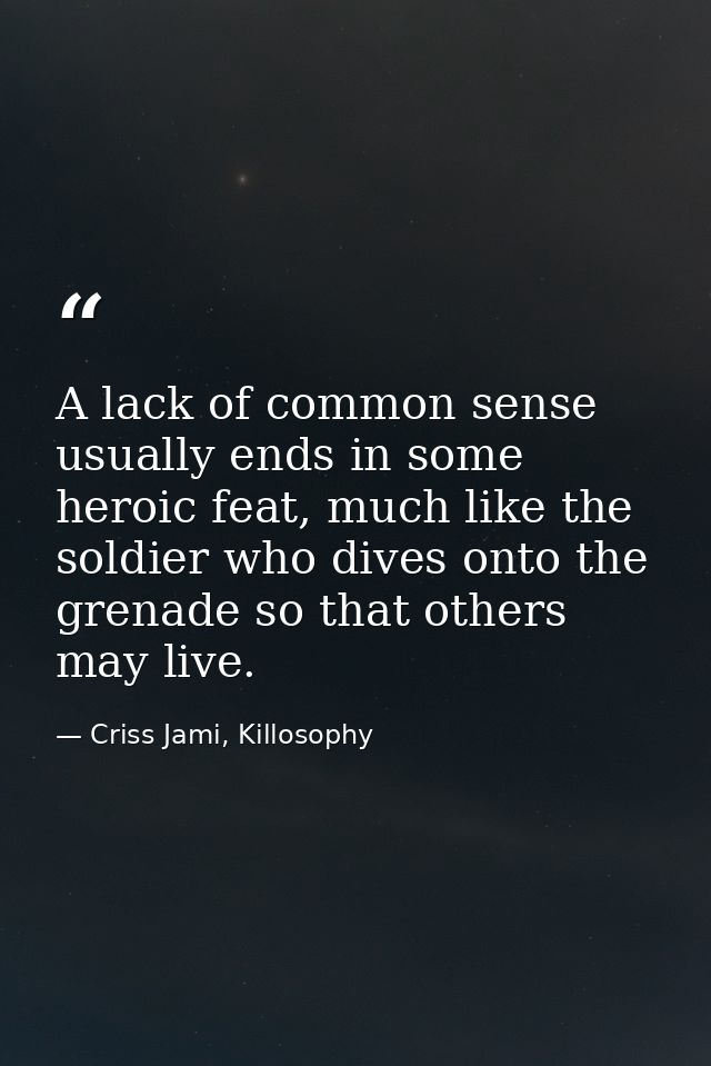 A lack of common sense usually ends in some heroic feat, much like the soldier who dives onto the grenade so that others — Criss Jami, Killosophy