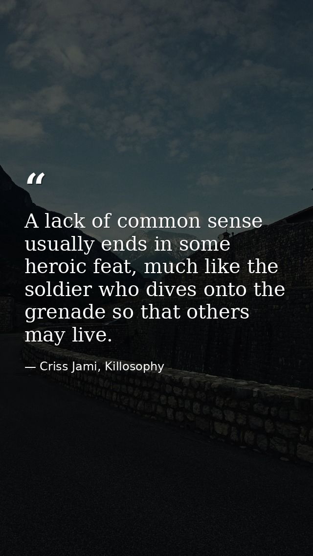 A lack of common sense usually ends in some heroic feat, much like the soldier who dives onto the grenade so that others — Criss Jami, Killosophy