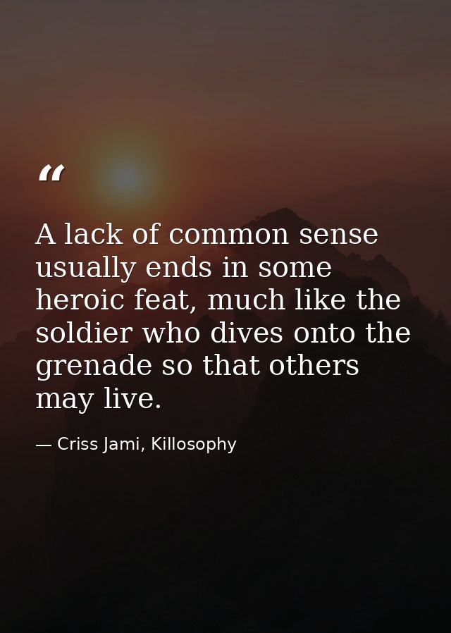 A lack of common sense usually ends in some heroic feat, much like the soldier who dives onto the grenade so that others — Criss Jami, Killosophy