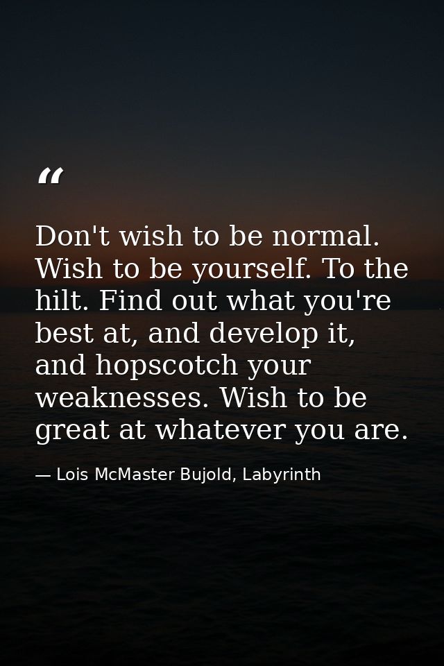 Don't wish to be normal. Wish to be yourself. To the hilt. Find out what you're best at, and develop it, and hopscotch y — Lois McMaster Bujold, Labyrinth