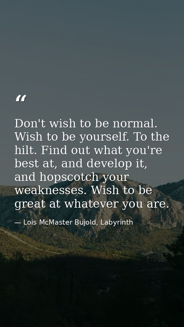 Don't wish to be normal. Wish to be yourself. To the hilt. Find out what you're best at, and develop it, and hopscotch y — Lois McMaster Bujold, Labyrinth