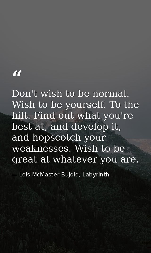 Don't wish to be normal. Wish to be yourself. To the hilt. Find out what you're best at, and develop it, and hopscotch y — Lois McMaster Bujold, Labyrinth