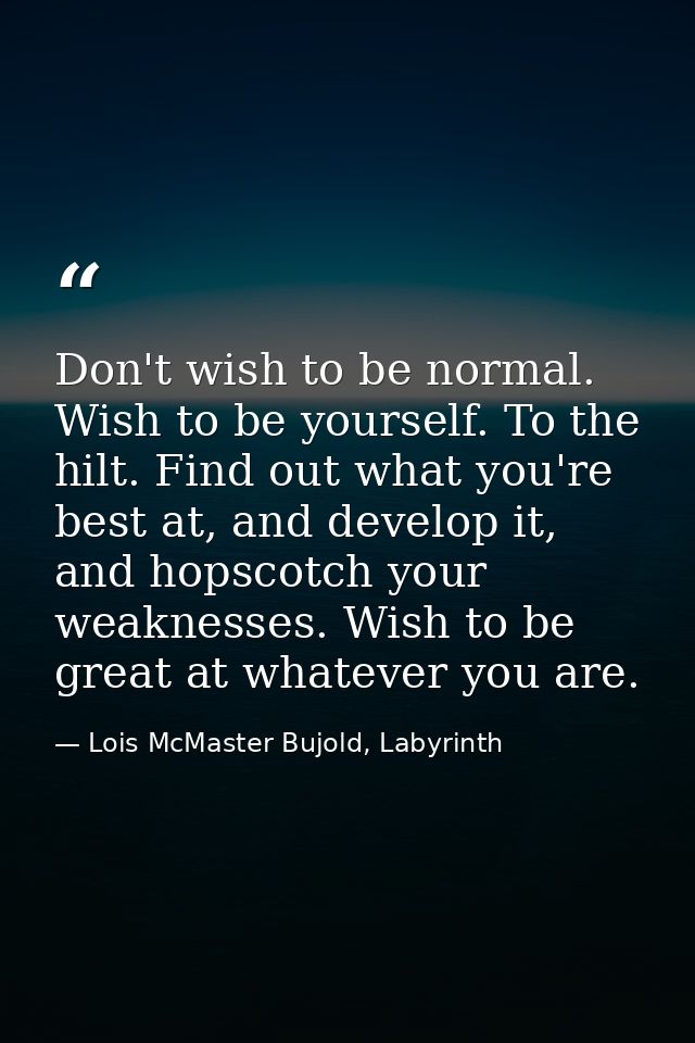 Don't wish to be normal. Wish to be yourself. To the hilt. Find out what you're best at, and develop it, and hopscotch y — Lois McMaster Bujold, Labyrinth