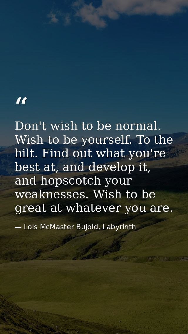 Don't wish to be normal. Wish to be yourself. To the hilt. Find out what you're best at, and develop it, and hopscotch y — Lois McMaster Bujold, Labyrinth
