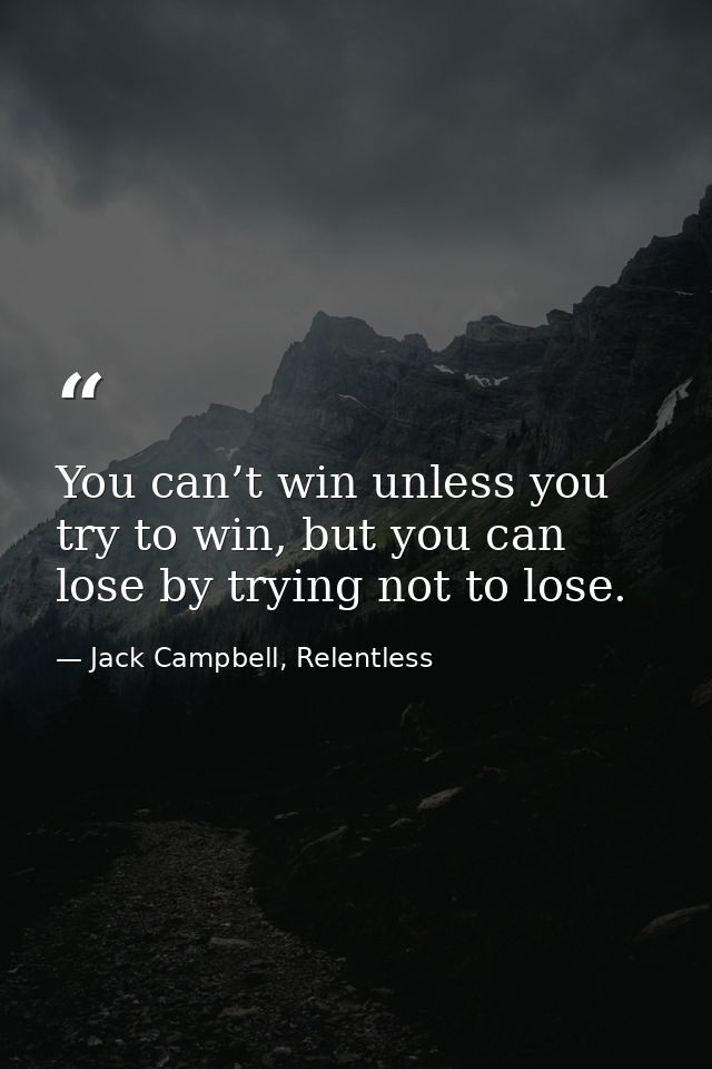 You can’t win unless you try to win, but you can lose by trying not to lose. — Jack Campbell, Relentless