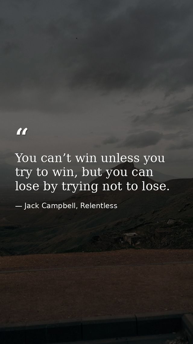 You can’t win unless you try to win, but you can lose by trying not to lose. — Jack Campbell, Relentless