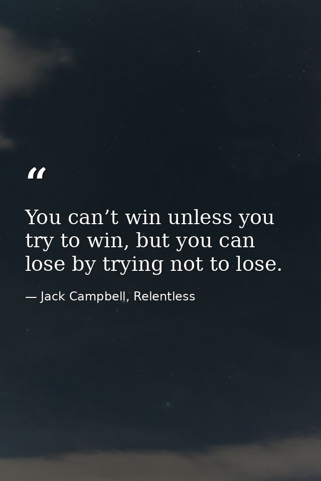 You can’t win unless you try to win, but you can lose by trying not to lose. — Jack Campbell, Relentless