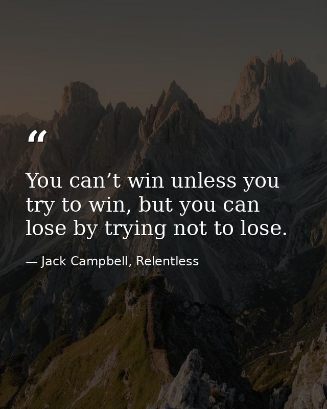 You can’t win unless you try to win, but you can lose by trying not to lose. — Jack Campbell, Relentless
