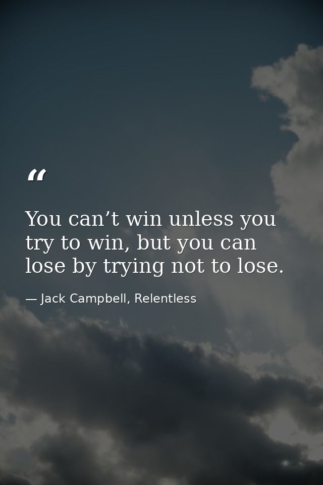 You can’t win unless you try to win, but you can lose by trying not to lose. — Jack Campbell, Relentless