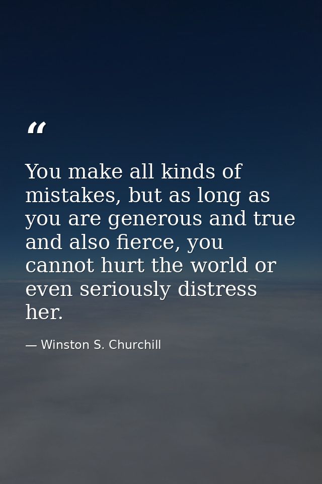 You make all kinds of mistakes, but as long as you are generous and true and also fierce, you cannot hurt the world or e — Winston S. Churchill
