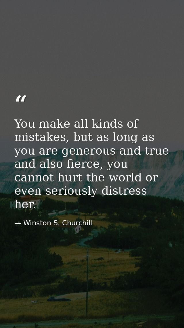 You make all kinds of mistakes, but as long as you are generous and true and also fierce, you cannot hurt the world or e — Winston S. Churchill