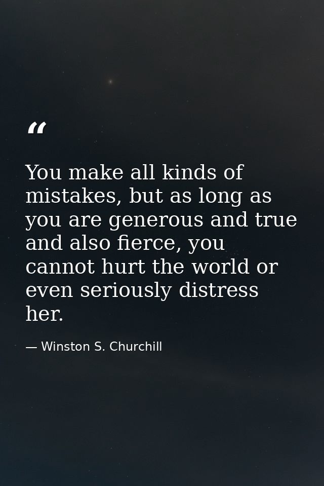 You make all kinds of mistakes, but as long as you are generous and true and also fierce, you cannot hurt the world or e — Winston S. Churchill