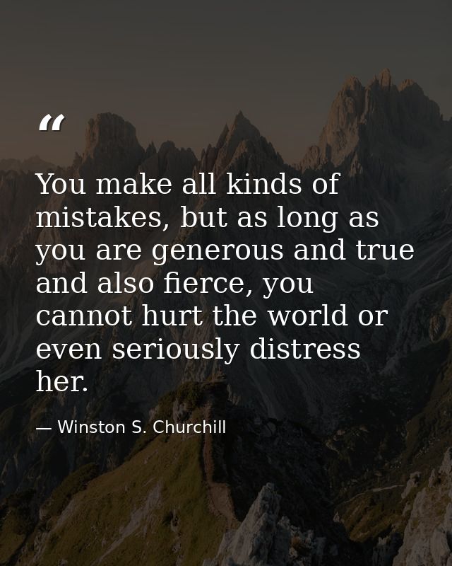 You make all kinds of mistakes, but as long as you are generous and true and also fierce, you cannot hurt the world or e — Winston S. Churchill