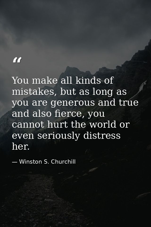 You make all kinds of mistakes, but as long as you are generous and true and also fierce, you cannot hurt the world or e — Winston S. Churchill