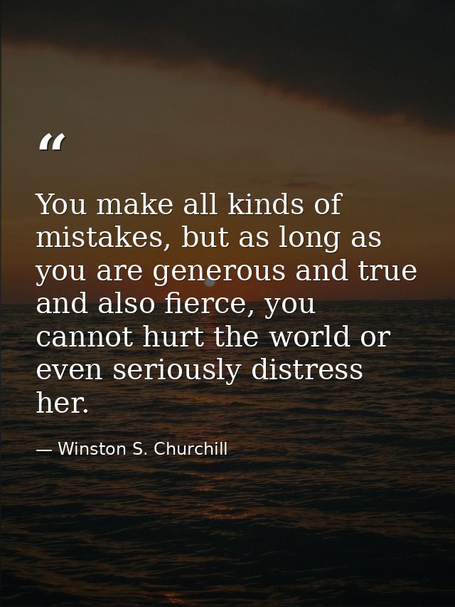 You make all kinds of mistakes, but as long as you are generous and true and also fierce, you cannot hurt the world or e — Winston S. Churchill