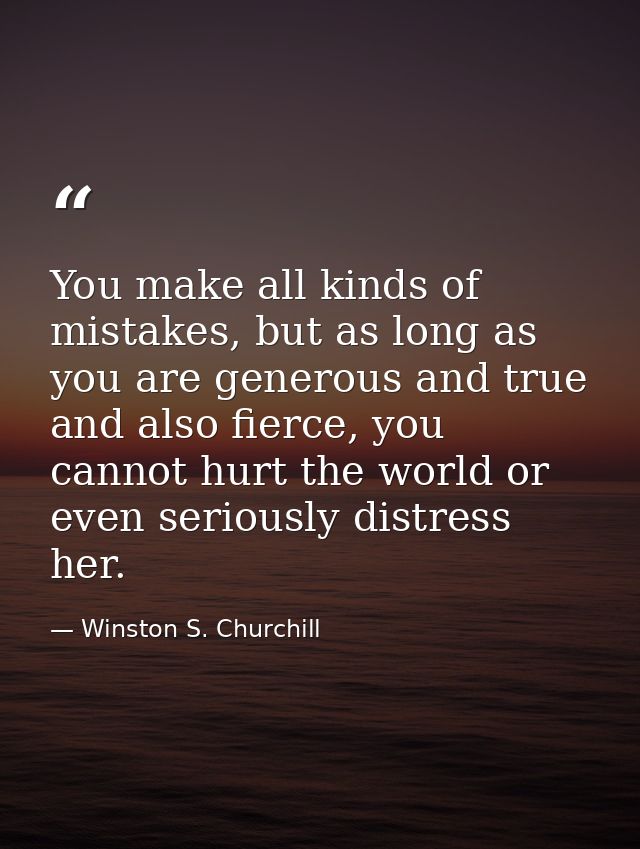 You make all kinds of mistakes, but as long as you are generous and true and also fierce, you cannot hurt the world or e — Winston S. Churchill