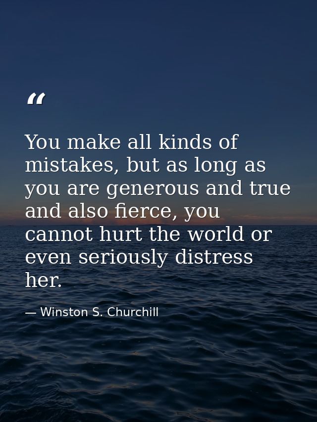 You make all kinds of mistakes, but as long as you are generous and true and also fierce, you cannot hurt the world or e — Winston S. Churchill